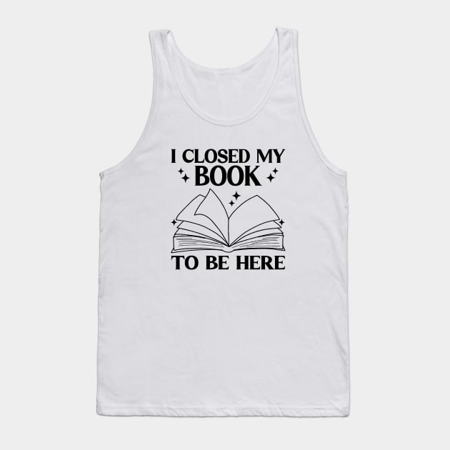 I Closed My Book To Be Here Funny Reading Books Lovers Tank Top by WildFoxFarmCo